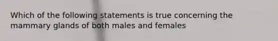 Which of the following statements is true concerning the mammary glands of both males and females