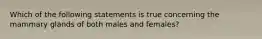 Which of the following statements is true concerning the mammary glands of both males and females?