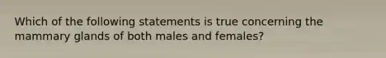 Which of the following statements is true concerning the mammary glands of both males and females?