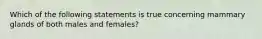 Which of the following statements is true concerning mammary glands of both males and females?