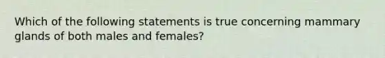 Which of the following statements is true concerning mammary glands of both males and females?