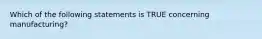 Which of the following statements is TRUE concerning​ manufacturing?