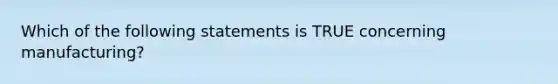 Which of the following statements is TRUE concerning​ manufacturing?