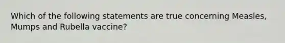 Which of the following statements are true concerning Measles, Mumps and Rubella vaccine?