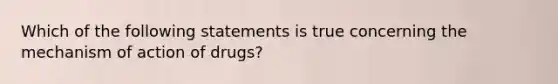 Which of the following statements is true concerning the mechanism of action of drugs?