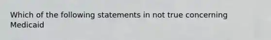 Which of the following statements in not true concerning Medicaid