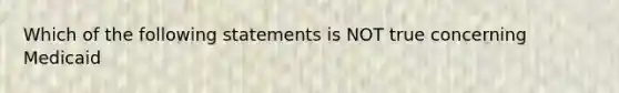 Which of the following statements is NOT true concerning Medicaid