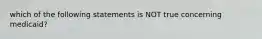 which of the following statements is NOT true concerning medicaid?