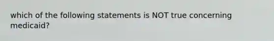 which of the following statements is NOT true concerning medicaid?