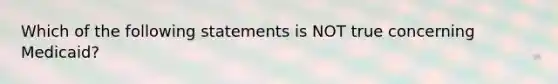 Which of the following statements is NOT true concerning Medicaid?