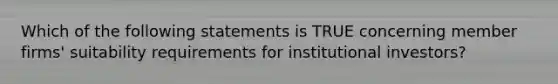 Which of the following statements is TRUE concerning member firms' suitability requirements for institutional investors?