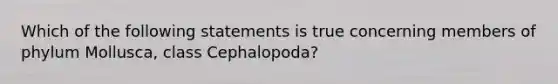 Which of the following statements is true concerning members of phylum Mollusca, class Cephalopoda?