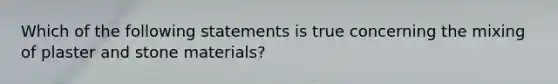 Which of the following statements is true concerning the mixing of plaster and stone materials?