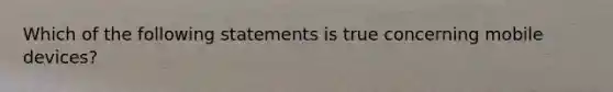 Which of the following statements is true concerning mobile devices?