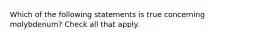 Which of the following statements is true concerning molybdenum? Check all that apply.