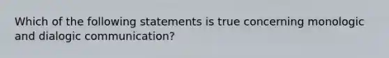 Which of the following statements is true concerning monologic and dialogic communication?