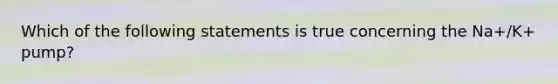 Which of the following statements is true concerning the Na+/K+ pump?