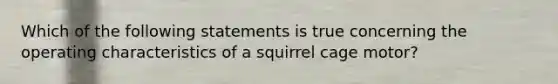 Which of the following statements is true concerning the operating characteristics of a squirrel cage motor?