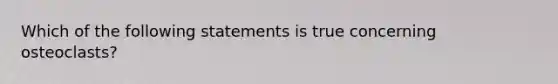 Which of the following statements is true concerning osteoclasts?