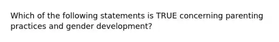 Which of the following statements is TRUE concerning parenting practices and gender development?