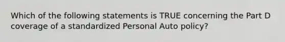 Which of the following statements is TRUE concerning the Part D coverage of a standardized Personal Auto policy?