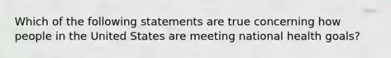 Which of the following statements are true concerning how people in the United States are meeting national health goals?