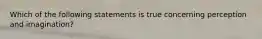 Which of the following statements is true concerning perception and imagination?