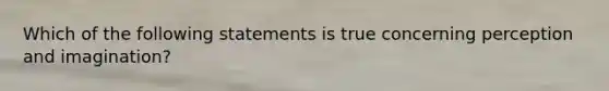 Which of the following statements is true concerning perception and imagination?