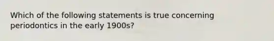 Which of the following statements is true concerning periodontics in the early 1900s?