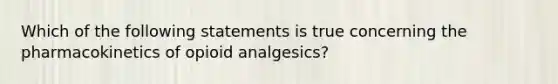 Which of the following statements is true concerning the pharmacokinetics of opioid analgesics?