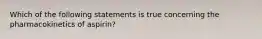 Which of the following statements is true concerning the pharmacokinetics of aspirin?