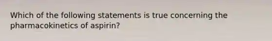 Which of the following statements is true concerning the pharmacokinetics of aspirin?