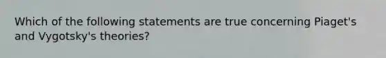 Which of the following statements are true concerning Piaget's and Vygotsky's theories?