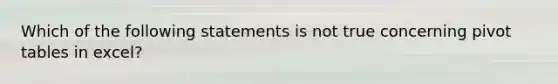 Which of the following statements is not true concerning pivot tables in excel?