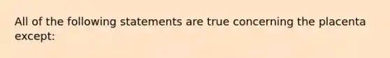 All of the following statements are true concerning the placenta except: