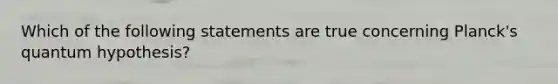 Which of the following statements are true concerning Planck's quantum hypothesis?