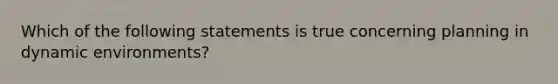 Which of the following statements is true concerning planning in dynamic​ environments?