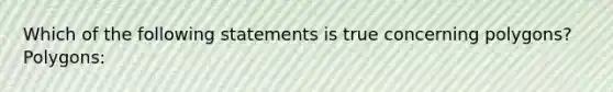 Which of the following statements is true concerning polygons? Polygons: