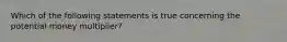 Which of the following statements is true concerning the potential money​ multiplier?