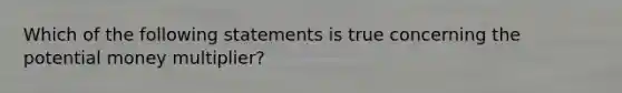 Which of the following statements is true concerning the potential money​ multiplier?