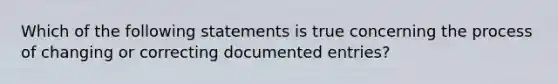 Which of the following statements is true concerning the process of changing or correcting documented entries?