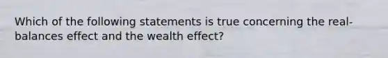 Which of the following statements is true concerning the real-balances effect and the wealth effect?