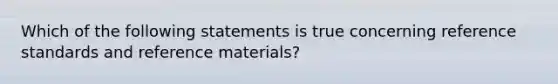 Which of the following statements is true concerning reference standards and reference materials?