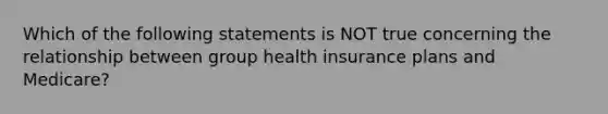 Which of the following statements is NOT true concerning the relationship between group health insurance plans and Medicare?