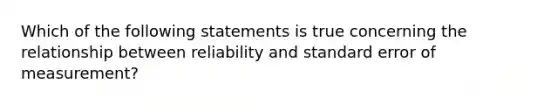 Which of the following statements is true concerning the relationship between reliability and standard error of measurement?