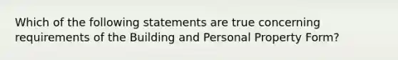 Which of the following statements are true concerning requirements of the Building and Personal Property Form?