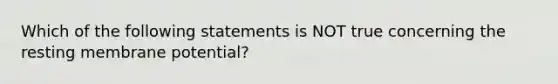 Which of the following statements is NOT true concerning the resting membrane potential?