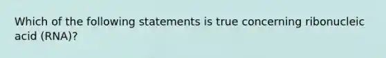 Which of the following statements is true concerning ribonucleic acid (RNA)?