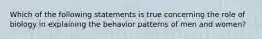 Which of the following statements is true concerning the role of biology in explaining the behavior patterns of men and women?