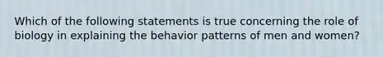 Which of the following statements is true concerning the role of biology in explaining the behavior patterns of men and women?